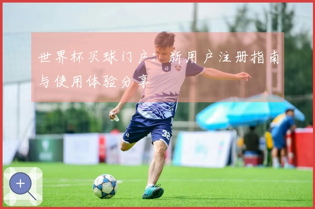 世界杯买球门户：新用户注册指南与使用体验分享