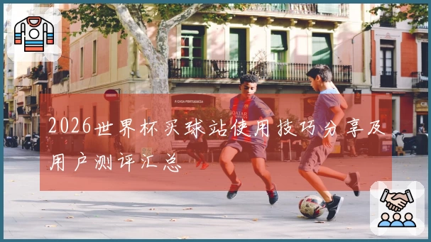2026世界杯买球站使用技巧分享及用户测评汇总