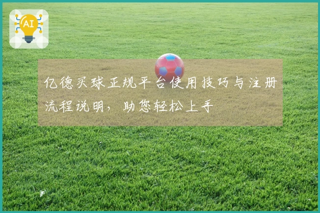 亿德买球正规平台使用技巧与注册流程说明,助您轻松上手