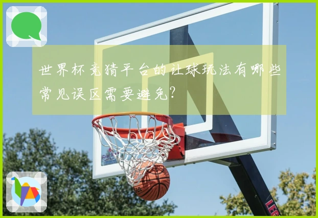 世界杯竞猜平台的让球玩法有哪些常见误区需要避免?