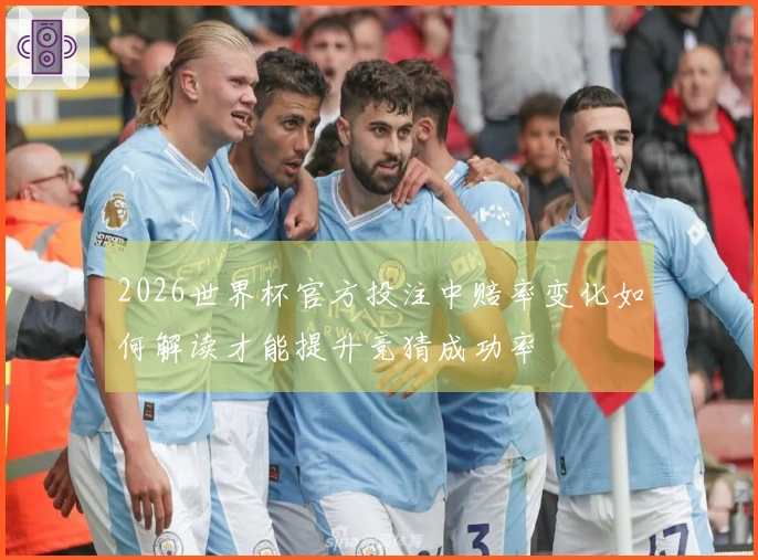 2026世界杯官方投注中赔率变化如何解读才能提升竞猜成功率