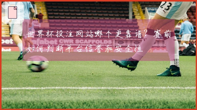 世界杯投注网站哪个更靠谱？赛前如何判断平台信誉和安全性