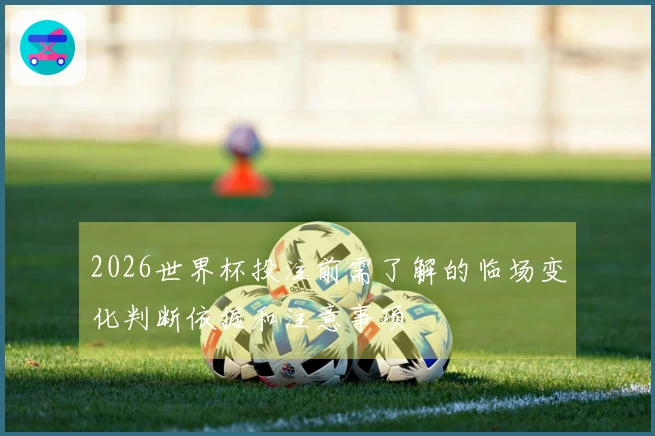 2026世界杯投注前需了解的临场变化判断依据和注意事项