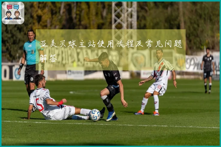 亚美买球主站使用流程及常见问题解答
