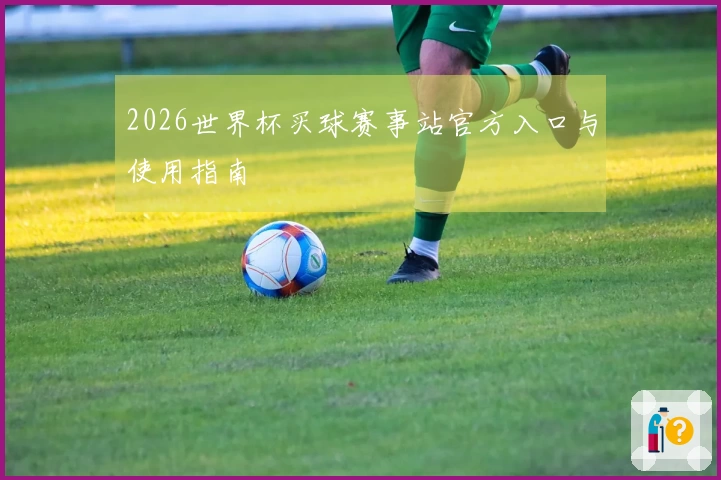 2026世界杯买球赛事站官方入口与使用指南