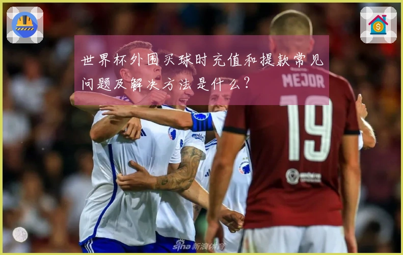 世界杯外围买球时充值和提款常见问题及解决方法是什么？