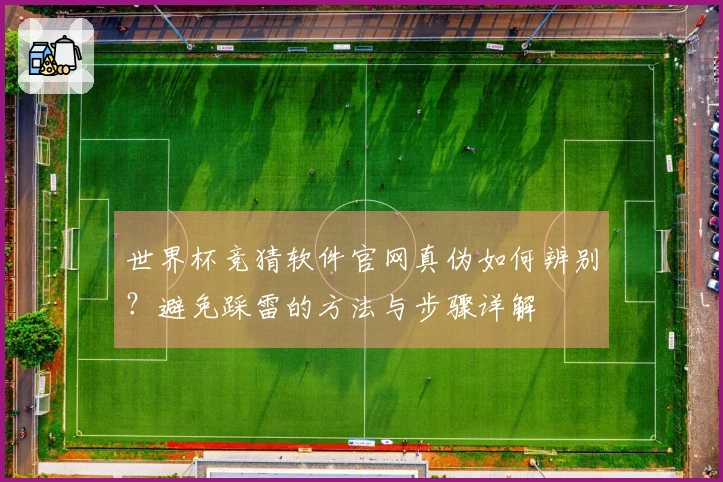 世界杯竞猜软件官网真伪如何辨别？避免踩雷的方法与步骤详解