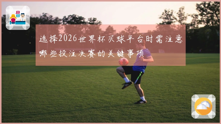 选择2026世界杯买球平台时需注意哪些投注决赛的关键事项
