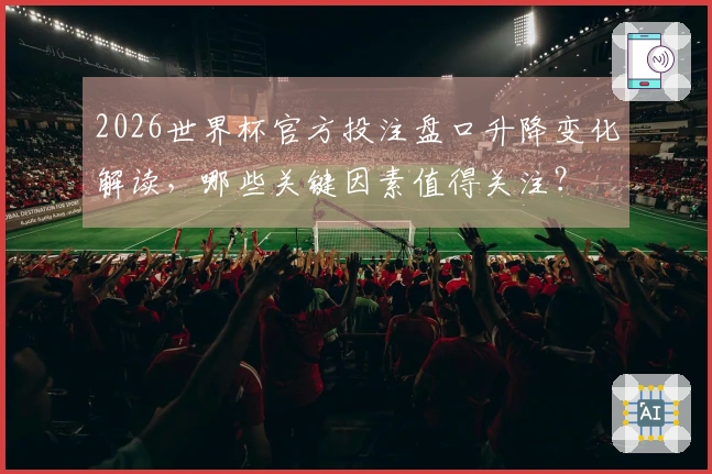 2026世界杯官方投注盘口升降变化解读，哪些关键因素值得关注？