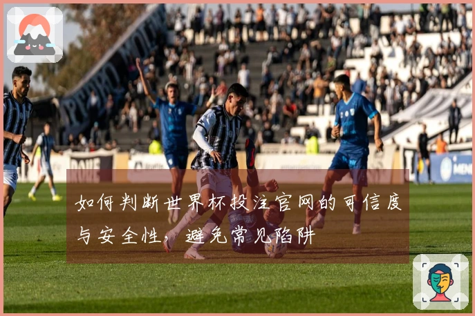 如何判断世界杯投注官网的可信度与安全性,避免常见陷阱