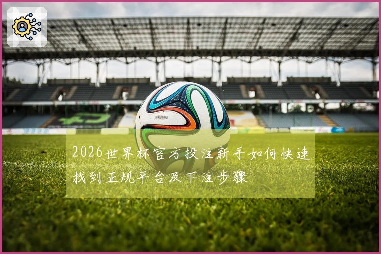 2026世界杯官方投注新手如何快速找到正规平台及下注步骤