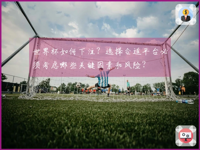 世界杯如何下注？选择合适平台必须考虑哪些关键因素和风险？