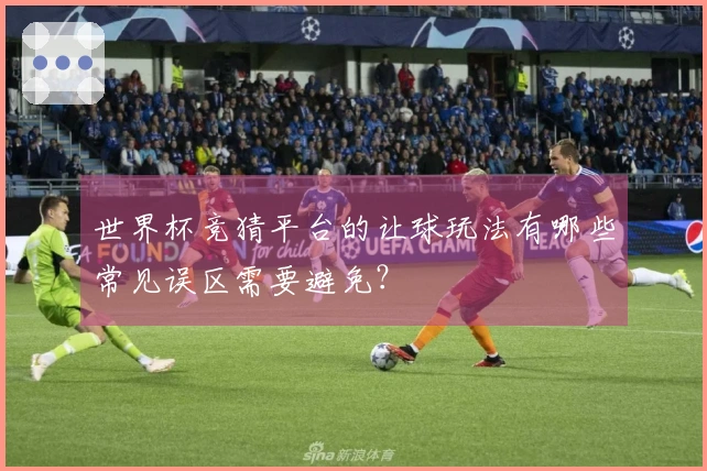 世界杯竞猜平台的让球玩法有哪些常见误区需要避免？