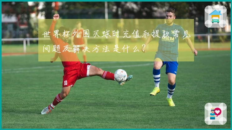 世界杯外围买球时充值和提款常见问题及解决方法是什么？