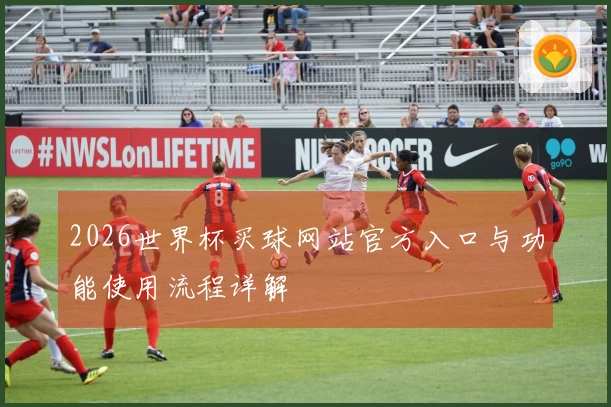2026世界杯买球网站官方入口与功能使用流程详解