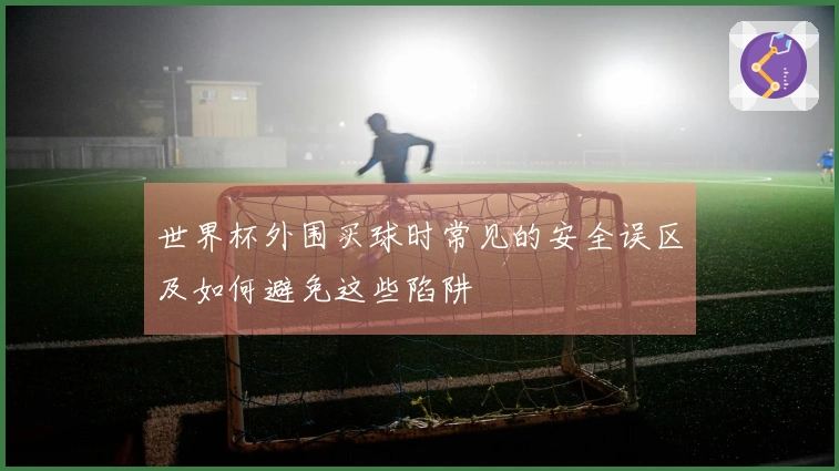 世界杯外围买球时常见的安全误区及如何避免这些陷阱