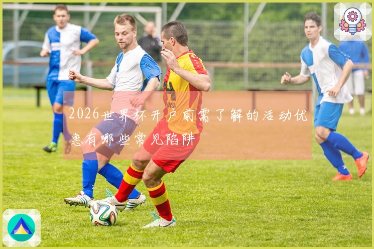 2026世界杯开户前需了解的活动优惠有哪些常见陷阱