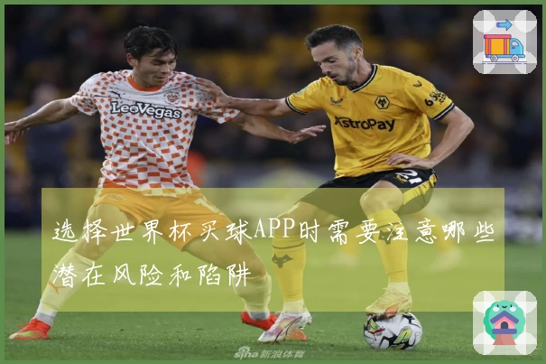 选择世界杯买球APP时需要注意哪些潜在风险和陷阱