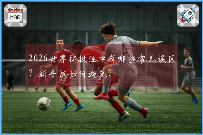 2026世界杯投注中有哪些常见误区？新手该如何避免？