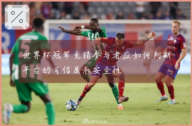 世界杯冠军竞猜参与者应如何判断平台的可信度和安全性