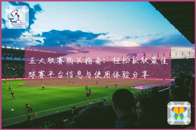五大联赛购买指南：轻松获取最佳球赛平台信息与使用体验分享