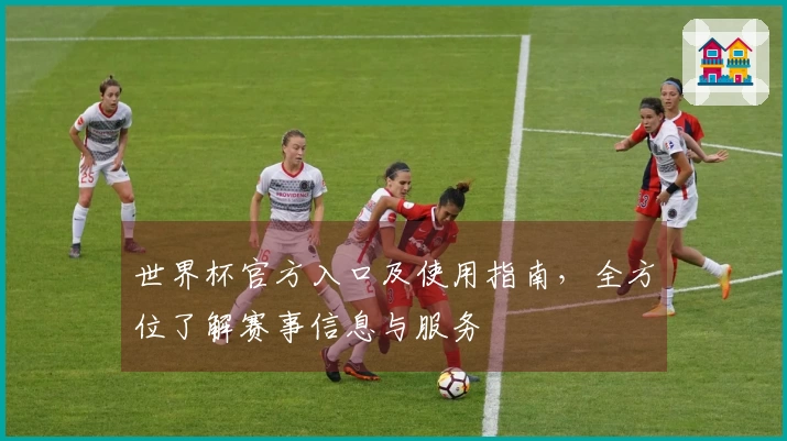 世界杯官方入口及使用指南，全方位了解赛事信息与服务