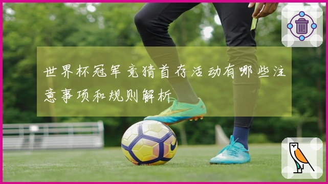世界杯冠军竞猜首存活动有哪些注意事项和规则解析