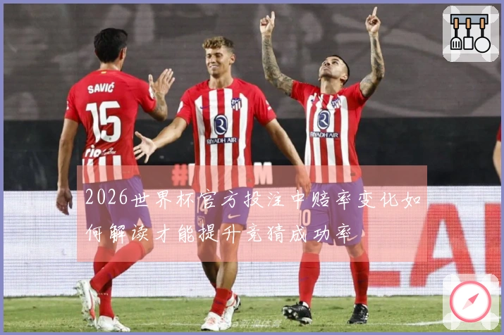 2026世界杯官方投注中赔率变化如何解读才能提升竞猜成功率