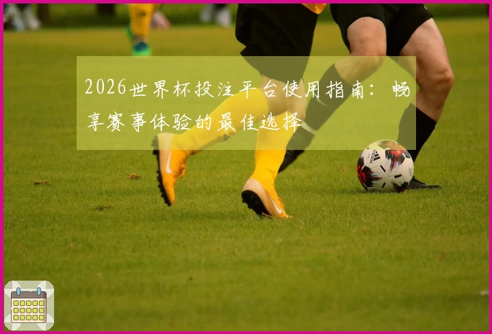2026世界杯投注平台使用指南：畅享赛事体验的最佳选择