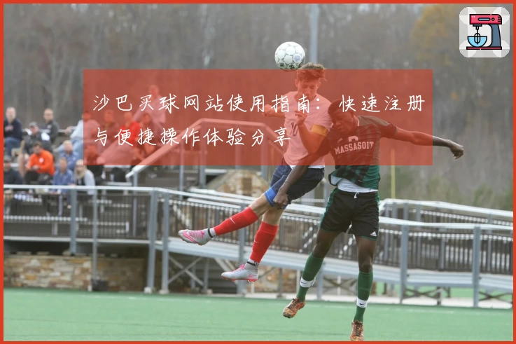 沙巴买球网站使用指南:快速注册与便捷操作体验分享