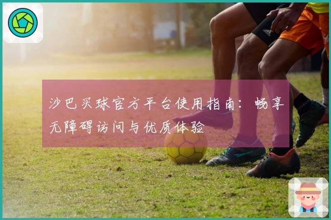 沙巴买球官方平台使用指南：畅享无障碍访问与优质体验