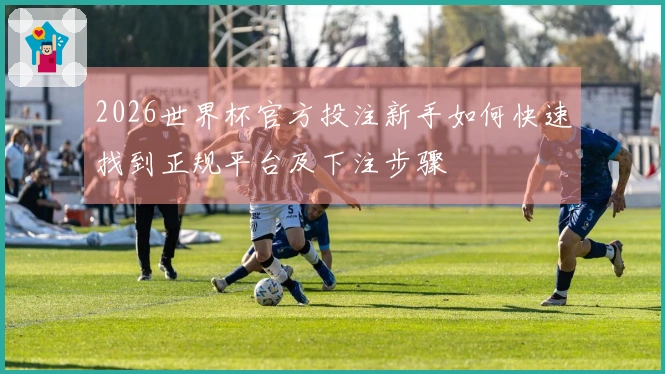 2026世界杯官方投注新手如何快速找到正规平台及下注步骤