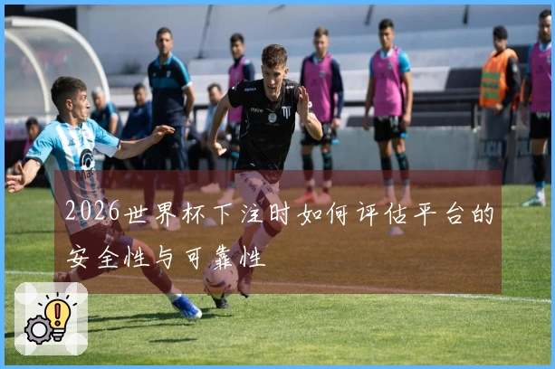 2026世界杯下注时如何评估平台的安全性与可靠性