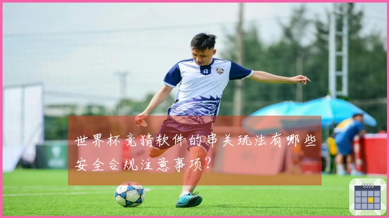 世界杯竞猜软件的串关玩法有哪些安全合规注意事项?