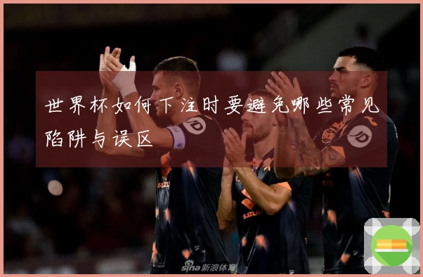 世界杯如何下注时要避免哪些常见陷阱与误区