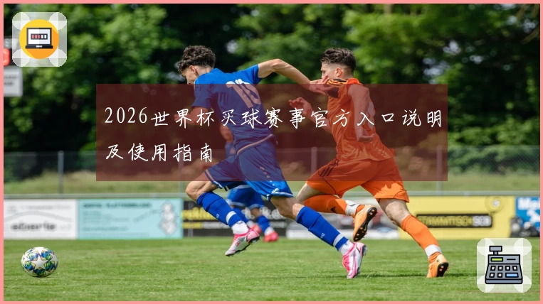 2026世界杯买球赛事官方入口说明及使用指南