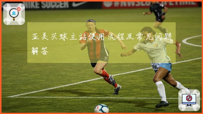 亚美买球主站使用流程及常见问题解答