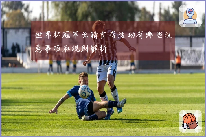 世界杯冠军竞猜首存活动有哪些注意事项和规则解析